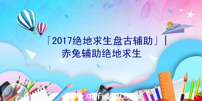 「2017绝地求生盘古辅助」|赤兔辅助绝地求生